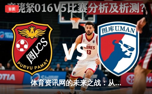 体育资讯网的未来之战：从信息聚合到沉浸式体验革命