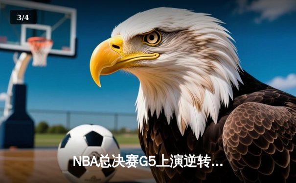 NBA总决赛G5上演逆转奇迹 凯尔特人末节发力险胜勇士夺赛点 - 3
