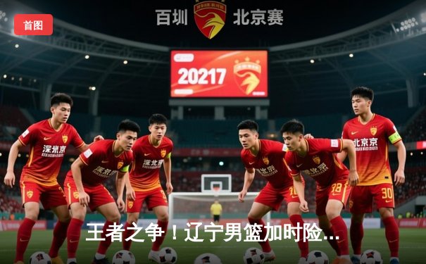 王者之争！辽宁男篮加时险胜广东，赵继伟33+8+5导演惊天逆转