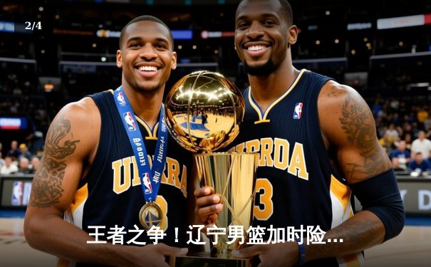 王者之争！辽宁男篮加时险胜广东，赵继伟33+8+5导演惊天逆转 - 2