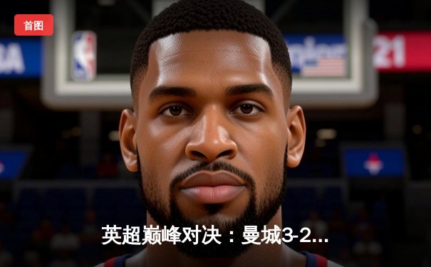 英超巅峰对决：曼城3-2险胜利物浦，哈兰德双响主宰天王山之战