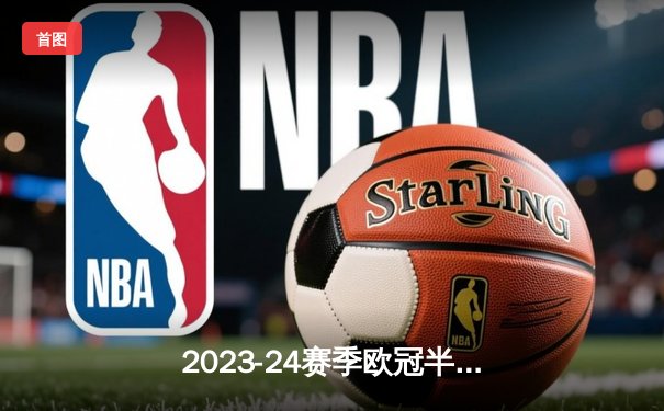 2023-24赛季欧冠半决赛：皇家马德里2-1逆转拜仁慕尼黑，维尼修斯制胜球闪耀伯纳乌