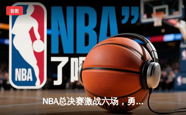 NBA总决赛激战六场，勇士险胜绿军夺冠