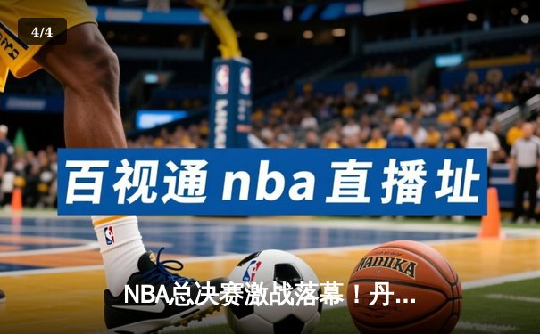NBA总决赛激战落幕！丹佛掘金队史上首冠 约基奇FMVP加冕 - 4