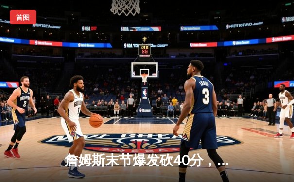 詹姆斯末节爆发砍40分，湖人加时险胜勇士迎三连胜