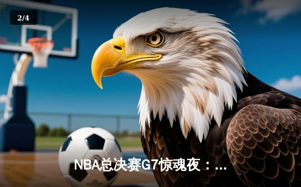 NBA总决赛G7惊魂夜：伦纳德绝杀封王，猛龙历史首冠诞生 - 2