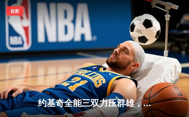 约基奇全能三双力压群雄，掘金主场险胜森林狼扳平系列赛