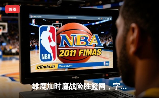 雄鹿加时鏖战险胜篮网，字母哥44分14篮板6助攻主宰关键时刻