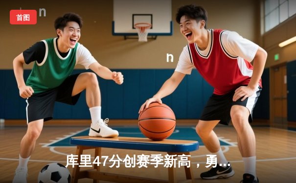 库里47分创赛季新高，勇士加时险胜国王，系列赛悬念再起