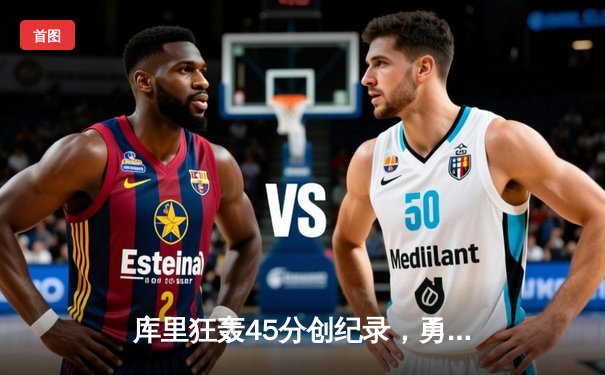 库里狂轰45分创纪录，勇士加时险胜凯尔特人重返总决赛