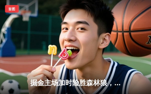 掘金主场加时险胜森林狼，约基奇狂砍35+15+8率队挺进西部决赛