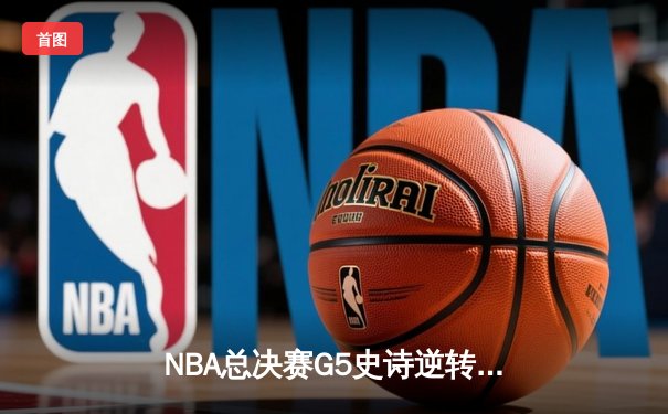 NBA总决赛G5史诗逆转！凯尔特人主场加时险胜勇士夺赛点