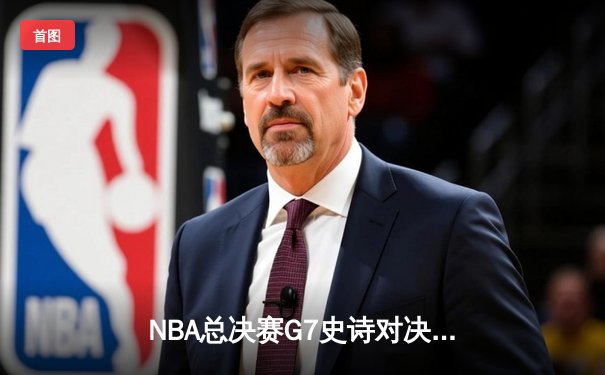 NBA总决赛G7史诗对决：凯尔特人险胜勇士夺第18冠，塔图姆荣膺FMVP