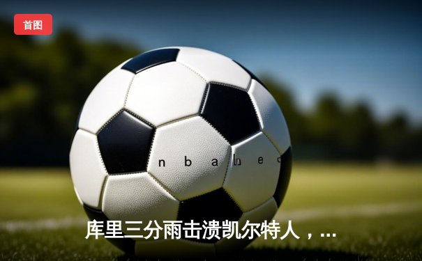 库里三分雨击溃凯尔特人，勇士客场逆转夺赛点