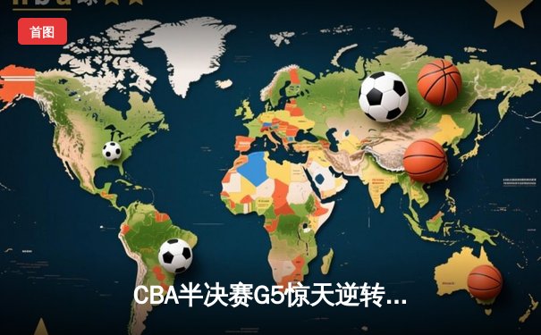 CBA半决赛G5惊天逆转！辽宁末节狂轰40分加时险胜广东