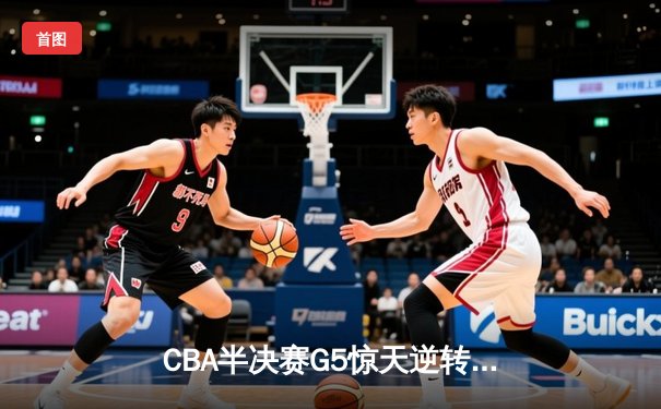 CBA半决赛G5惊天逆转！辽宁本钢加时绝杀广东宏远晋级总决赛