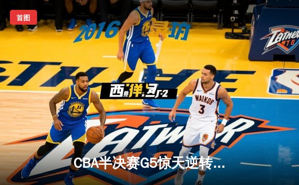 CBA半决赛G5惊天逆转！辽宁本钢加时绝杀广东宏远晋级总决赛