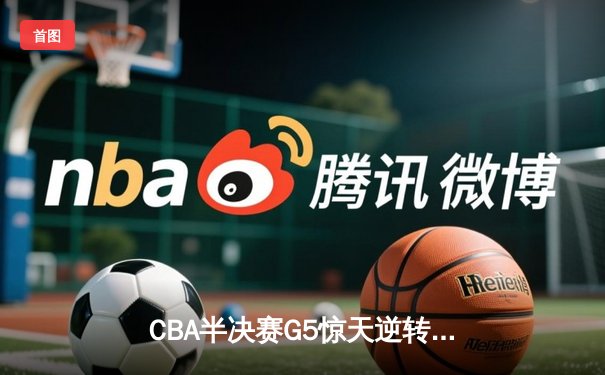 CBA半决赛G5惊天逆转！辽宁本钢加时绝杀广东宏远晋级总决赛