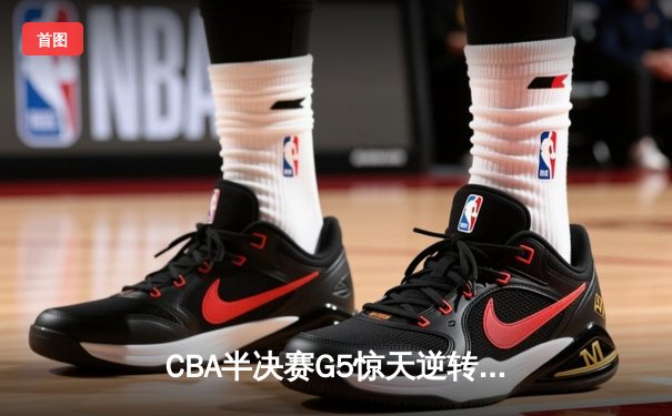 CBA半决赛G5惊天逆转！辽宁本钢加时绝杀广东宏远晋级总决赛