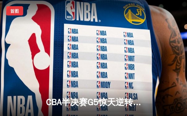 CBA半决赛G5惊天逆转！辽宁本钢加时绝杀广东宏远晋级总决赛